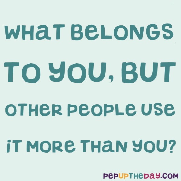 Riddle: What belongs to you, but other people use it more than you
