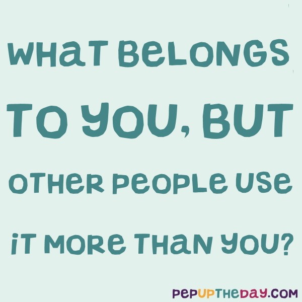 Riddle: What belongs to you, but other people use it more than you? Answer:  Your name.