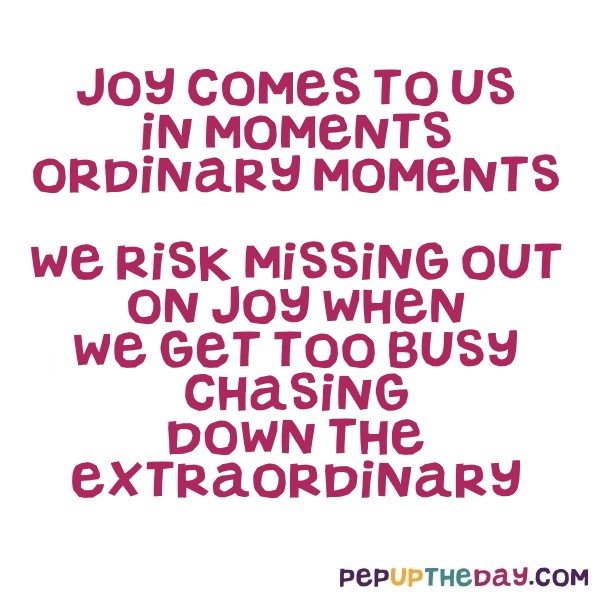 Joy comes to us in ordinary moments...