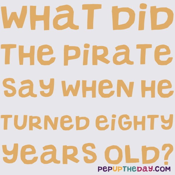 Joke What did the pirate say when he turned eighty years old?