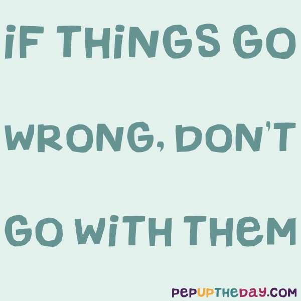 Quote of the Day “If things go wrong, don’t go with them.” Roger Babson