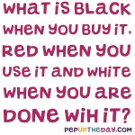 Riddle: What is black when you buy it, red when you use it, and white when you are done with it?