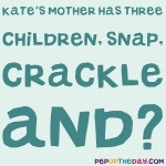 Riddle:  Kate’s mother has three children: Snap, Crackle and ___?