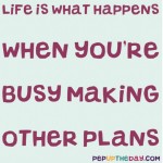 Quote of the Day - "Life is what happens when you're busy making other plans." - John Lennon