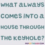Riddle: What always comes into a house through the keyhole?