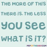 Riddle: The more of this there is, the less you see. What is it?