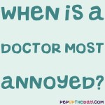 Riddle: When is a doctor most annoyed?