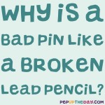 Riddle: Why is a bad pin like a broken lead pencil?