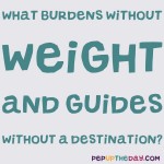 Riddle: What burdens without weight and guides without a destination?