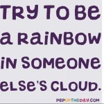 Quote of the Day - "Try to be a rainbow in someone else's cloud." - Maya Angelou