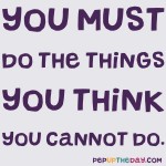 Quote of the Day - "You must do the things you think you cannot do." - Eleanor Roosevelt.