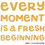 Quote of the Day - "Every moment is a fresh beginning." – T.S Eliot