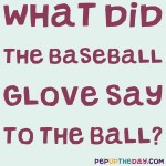 Riddle: What did the baseball glove say to the ball?