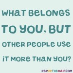 Riddle: What belongs to you, but other people use it more than you?  Answer: Your name.