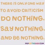 Quote of the Day - “There is only one way to avoid criticism: do nothing, say nothing, and be nothing.” – Aristotle