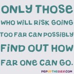 Quote of the Day - “Only those who will risk going too far can possibly find out how far one can go.” – T. S. Eliot