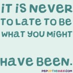 Quote of the Day - “It is never too late to be what you might have been.” – George Eliot