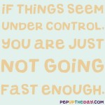 Quote of the Day - “If things seem under control, you are just not going fast enough.” – Mario Andretti