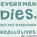 Quote of the Day - “Every man dies, but not every man really lives.” – Braveheart