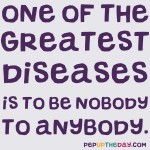 Quote of the Day - “One of the greatest diseases is to be nobody to anybody.” — Mother Teresa
