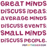 Quote of the Day - “Great minds discuss ideas; average minds discuss events; small minds discuss people.” – Eleanor Roosevelt