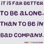 Quote of the Day - “It is far better to be alone, than to be in bad company.” – George Washington
