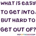 Riddle: What is easy to get into, but hard to get out of?
