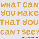 Riddle: What can you make that you can’t see?
