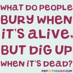 Riddle: What do people bury when it's alive, but dig up when it's dead?