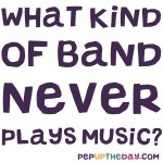 Riddle: What kind of band never plays music?