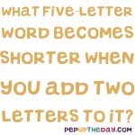 Riddle: What five-letter word becomes shorter when you add two letters to it?