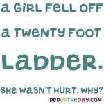 Riddle: A girl fell off a twenty foot ladder. She wasn’t hurt. Why?