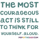 Quote of the Day - The most courageous act is still to think for yourself. Aloud. - Coco Chanel