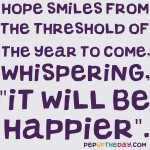 Quote of the Day - Hope smiles from the threshold of the year to come, whispering, "It will be happier". - Alfred Lord Tennyson