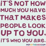 Quote of the Day - It’s not how much you have that makes people look up to you, it’s who you are. - Elvis Presley