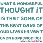 Quote of the Day - What a wonderful thought it is that some of the best days of our lives haven't even happened yet. - Anne Frank