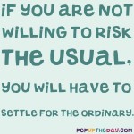 Quote of the Day - If you are not willing to risk the usual, you will have to settle for the ordinary.  - Jim Rohn