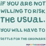Quote of the Day - If you are not willing to risk the usual, you will have to settle for the ordinary. - Jim Rohn