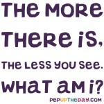 Riddle: The more there is, the less you see. What am I?