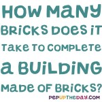 Riddle: How many bricks does it take to complete a building made of bricks?