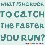 Riddle: What is harder to catch the faster you run?
