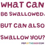 Riddle: What can be swallowed, but can also swallow you?