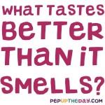 Riddle: What tastes better than it smells?