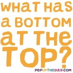 Riddle: What has a bottom at the top?