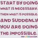 Quote of the Day - Start By Doing What Is Necessary, Then What Is Possible, And Suddenly You Are Doing The Impossible. – Francis Of Assisi