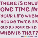 Riddle: There is only one time in your life when you’re twice as old as your child. When is that?