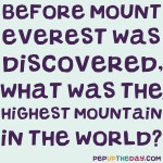 Riddle: Before Mount Everest was discovered, what was the highest mountain in the world?