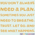 Quote of the Day - You don't always need a plan. Sometimes you just need to breathe, trust, let go, and see what happens. - Mandy Hale