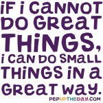Quote of the Day - If I cannot do great things, I can do small things in a great way. - Martin Luther King Jr.