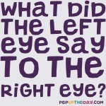 Joke: What did the left eye say to the right eye?